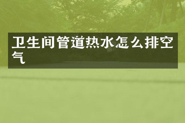 卫生间管道热水怎么排空气