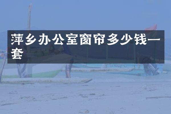 萍乡办公室窗帘多少钱一套