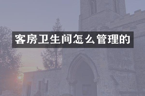 客房卫生间怎么管理的