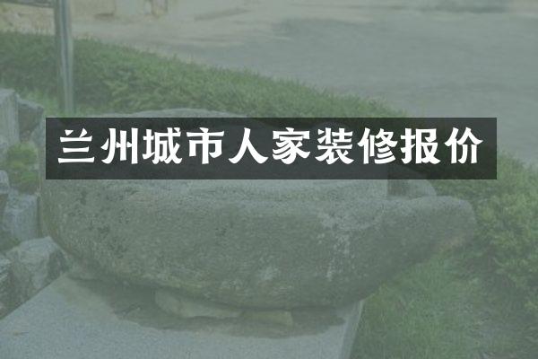 兰州城市人家装修报价