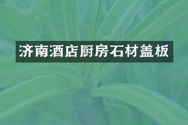济南酒店厨房石材盖板