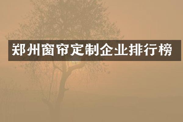 郑州窗帘定制企业排行榜