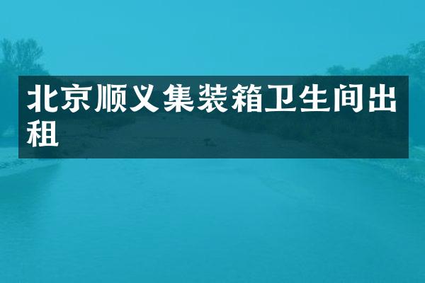 北京顺义集装箱卫生间出租