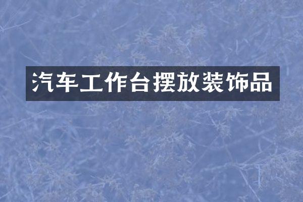 汽车工作台摆放装饰品