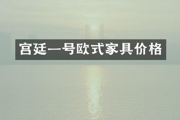 宫廷一号欧式家具价格