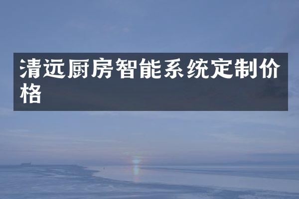 清远厨房智能系统定制价格