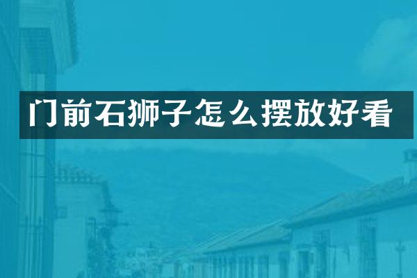 门前石狮子怎么摆放好看