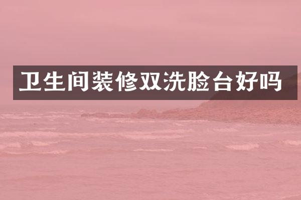 卫生间装修双洗脸台好吗