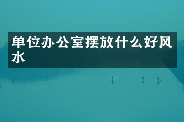 单位办公室摆放什么好风水