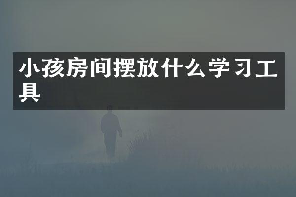 小孩房间摆放什么学习工具