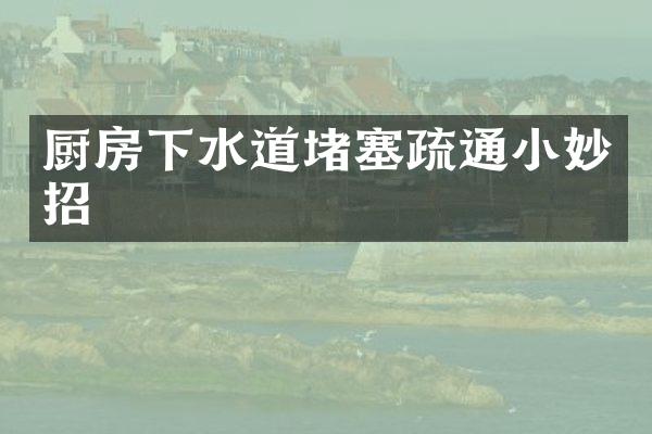 厨房下水道堵塞疏通小妙招