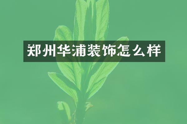 郑州华浦装饰怎么样