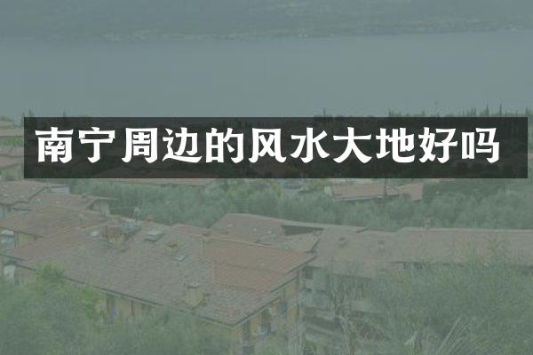 南宁周边的风水大地好吗