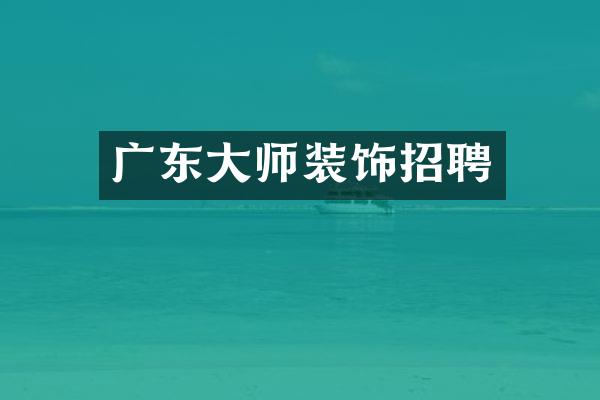 广东大师装饰招聘
