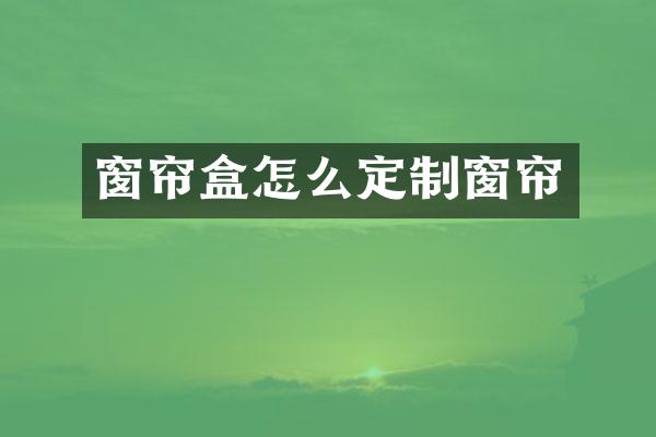 窗帘盒怎么定制窗帘