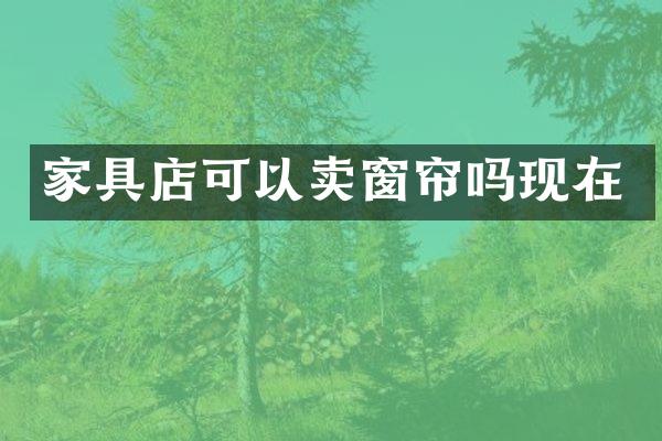 家具店可以卖窗帘吗现在