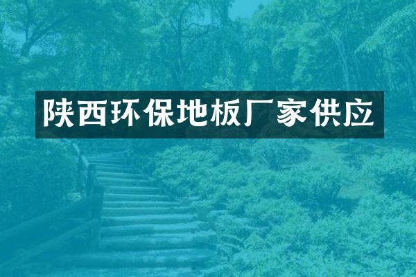陕西环保地板厂家供应