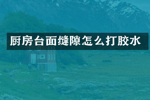 厨房台面缝隙怎么打胶水