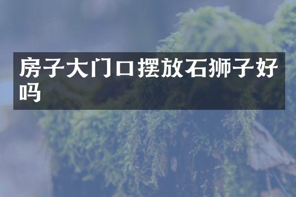房子大门口摆放石狮子好吗