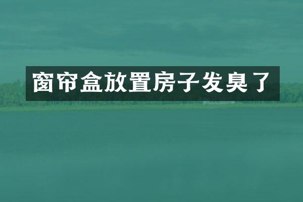 窗帘盒放置房子发臭了