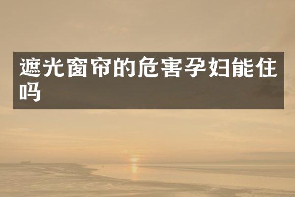 遮光窗帘的危害孕妇能住吗