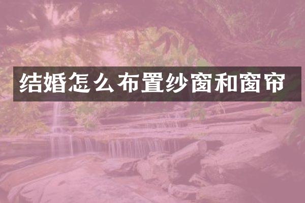 结婚怎么布置纱窗和窗帘