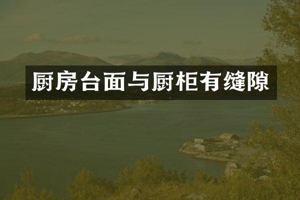 厨房台面与厨柜有缝隙