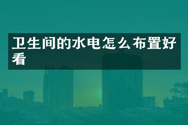 卫生间的水电怎么布置好看