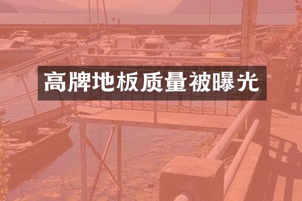 高牌地板质量被曝光