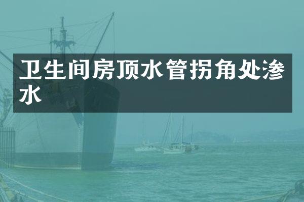 卫生间房顶水管拐角处渗水