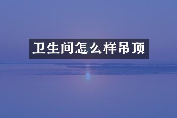 卫生间怎么样吊顶