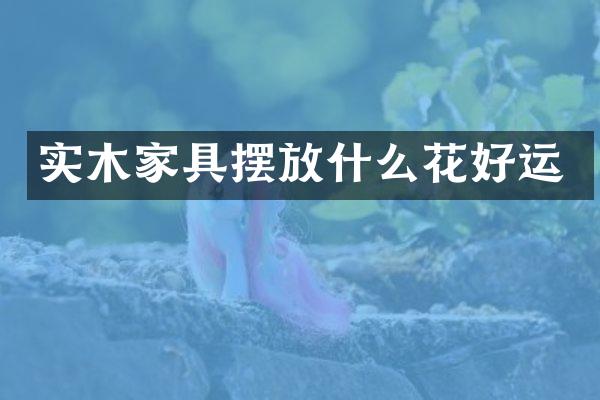 实木家具摆放什么花好运