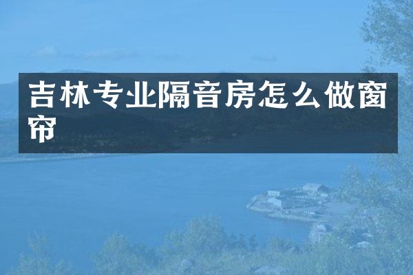吉林专业隔音房怎么做窗帘
