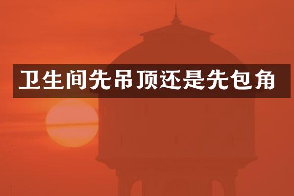 卫生间先吊顶还是先包角