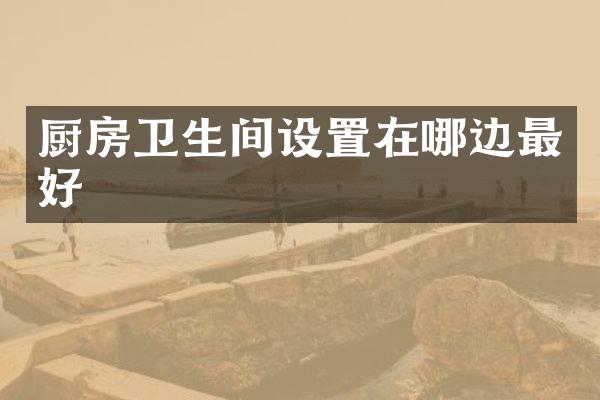 厨房卫生间设置在哪边最好