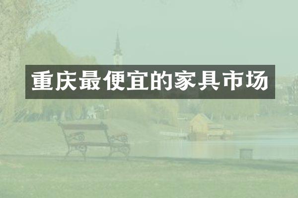 重庆最便宜的家具市场