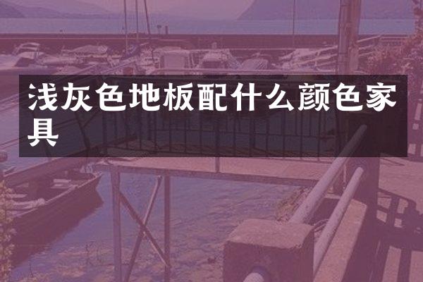 浅灰色地板配什么颜色家具