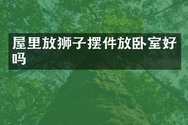 屋里放狮子摆件放卧室好吗