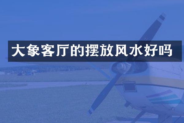 大象客厅的摆放风水好吗