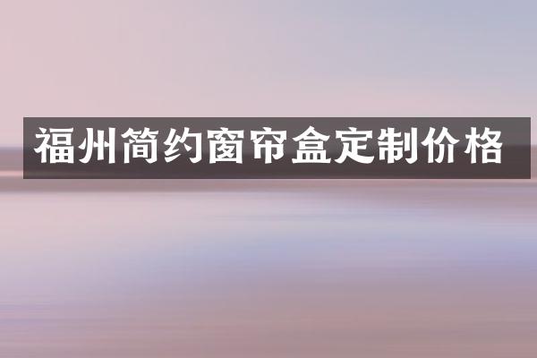 福州简约窗帘盒定制价格