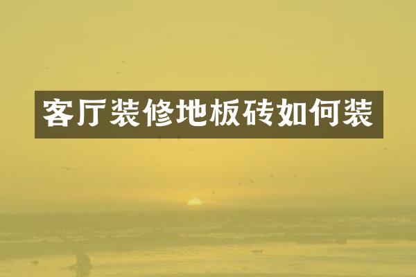 客厅装修地板砖如何装