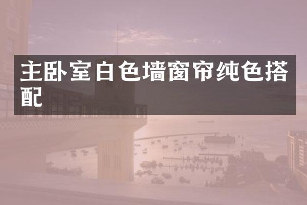 主卧室白色墙窗帘纯色搭配