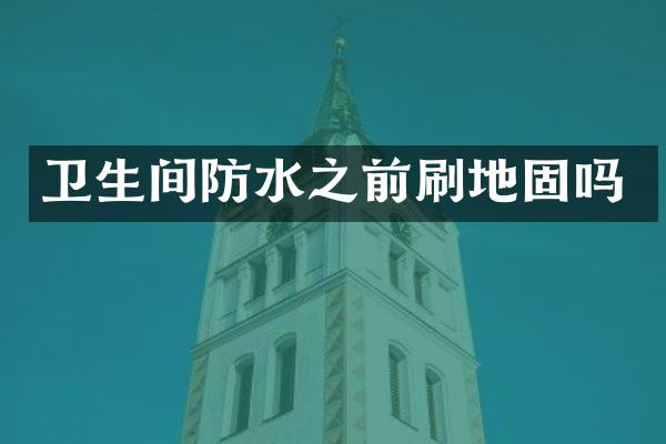卫生间防水之前刷地固吗