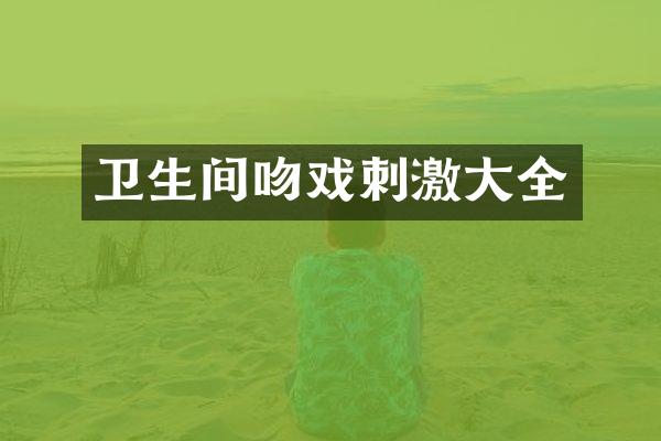 卫生间吻戏刺激大全