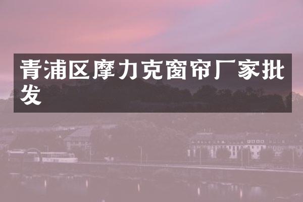青浦区摩力克窗帘厂家批发