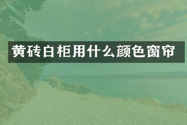 黄砖白柜用什么颜色窗帘