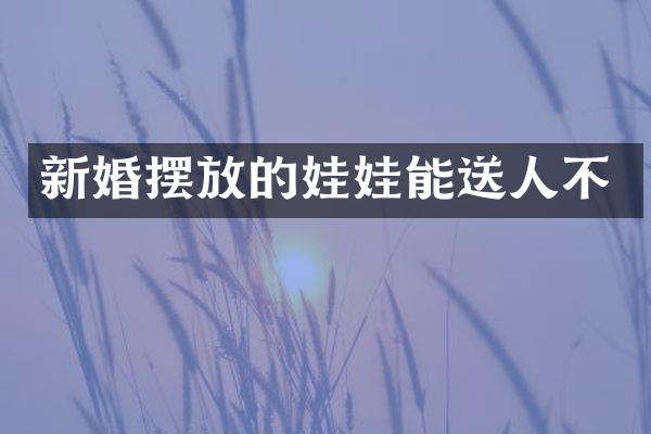新婚摆放的娃娃能送人不