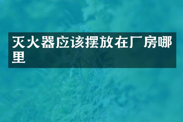 灭火器应该摆放在厂房哪里