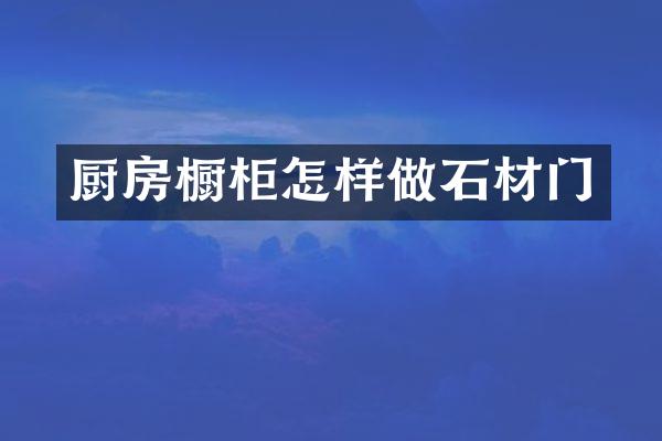 厨房橱柜怎样做石材门