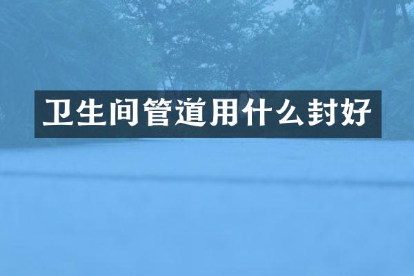卫生间管道用什么封好